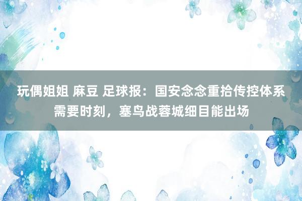 玩偶姐姐 麻豆 足球报：国安念念重拾传控体系需要时刻，塞鸟战蓉城细目能出场