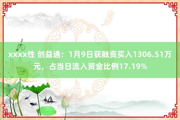 xxxx性 创益通：1月9日获融资买入1306.51万元，占当日流入资金比例17.19%