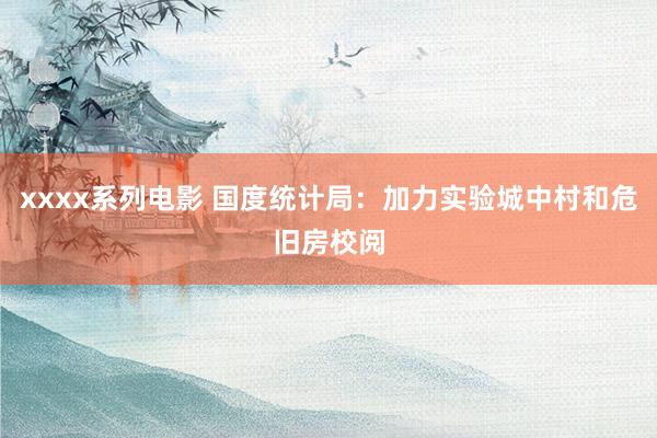 xxxx系列电影 国度统计局：加力实验城中村和危旧房校阅