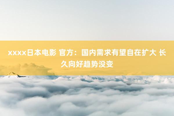 xxxx日本电影 官方：国内需求有望自在扩大 长久向好趋势没变