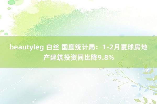 beautyleg 白丝 国度统计局：1-2月寰球房地产建筑投资同比降9.8%