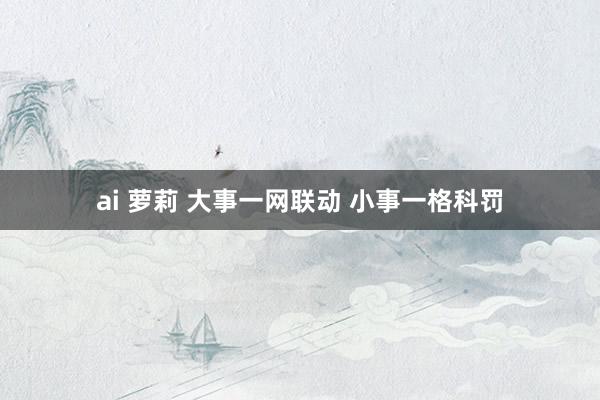 ai 萝莉 大事一网联动 小事一格科罚