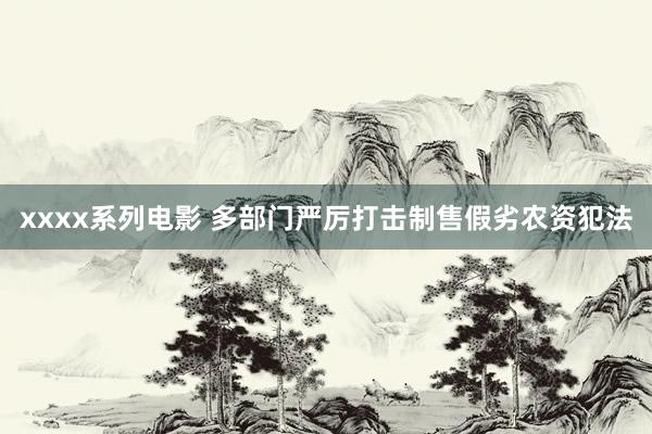 xxxx系列电影 多部门严厉打击制售假劣农资犯法