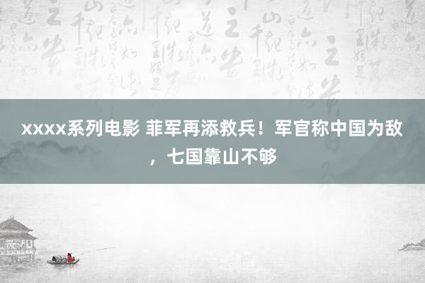 xxxx系列电影 菲军再添救兵！军官称中国为敌，七国靠山不够