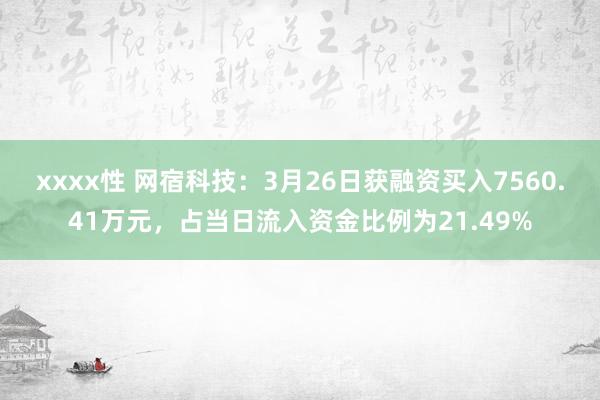 xxxx性 网宿科技：3月26日获融资买入7560.41万元，占当日流入资金比例为21.49%