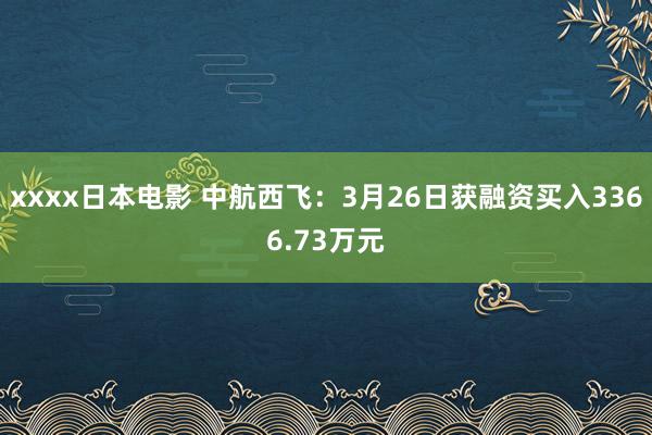 xxxx日本电影 中航西飞：3月26日获融资买入3366.73万元