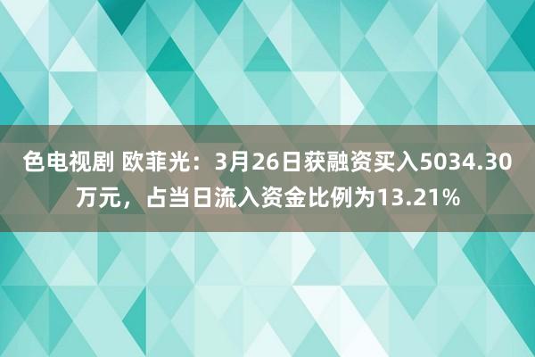 色电视剧 欧菲光：3月26日获融资买入5034.30万元，占当日流入资金比例为13.21%