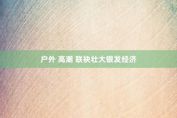 户外 高潮 联袂壮大银发经济