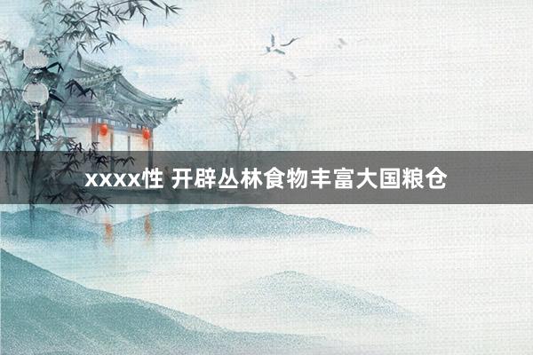xxxx性 开辟丛林食物丰富大国粮仓