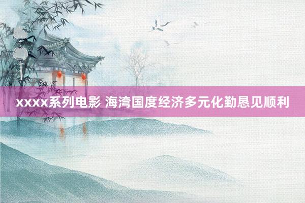 xxxx系列电影 海湾国度经济多元化勤恳见顺利