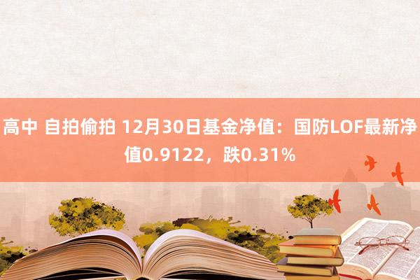 高中 自拍偷拍 12月30日基金净值：国防LOF最新净值0.9122，跌0.31%