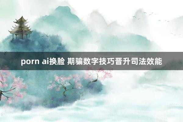 porn ai换脸 期骗数字技巧晋升司法效能