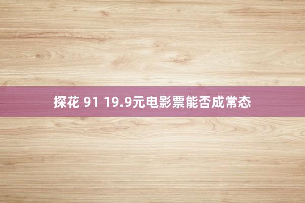 探花 91 19.9元电影票能否成常态