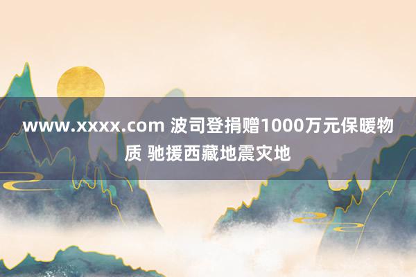 www.xxxx.com 波司登捐赠1000万元保暖物质 驰援西藏地震灾地