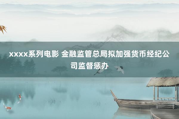 xxxx系列电影 金融监管总局拟加强货币经纪公司监督惩办