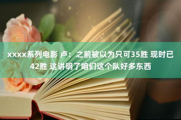 xxxx系列电影 卢：之前被以为只可35胜 现时已42胜 这讲明了咱们这个队好多东西