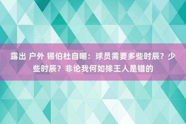 露出 户外 锡伯杜自嘲：球员需要多些时辰？少些时辰？非论我何如排王人是错的