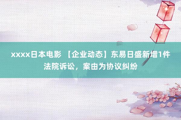 xxxx日本电影 【企业动态】东易日盛新增1件法院诉讼,案由为协议纠纷