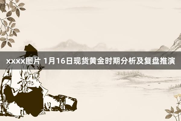 xxxx图片 1月16日现货黄金时期分析及复盘推演