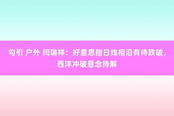 勾引 户外 闫瑞祥：好意思指日线相沿有待跌破，西洋冲破悬念待解