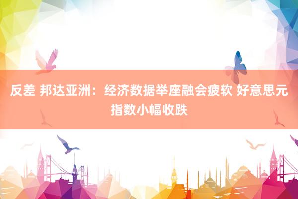 反差 邦达亚洲：经济数据举座融会疲软 好意思元指数小幅收跌