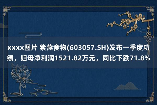xxxx图片 紫燕食物(603057.SH)发布一季度功绩，归母净利润1521.82万元，同比下跌71.8%