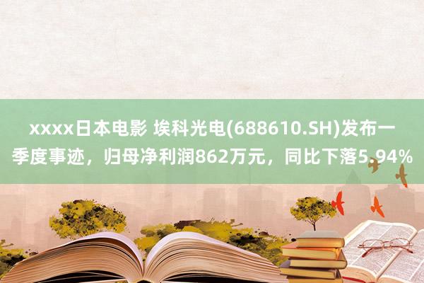 xxxx日本电影 埃科光电(688610.SH)发布一季度事迹，归母净利润862万元，同比下落5.94%