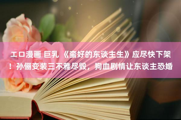 エロ漫画 巨乳 《蛮好的东谈主生》应尽快下架！孙俪变装三不雅尽毁，狗血剧情让东谈主恐婚