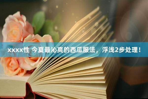 xxxx性 今夏最沁爽的西瓜服法，浮浅2步处理！