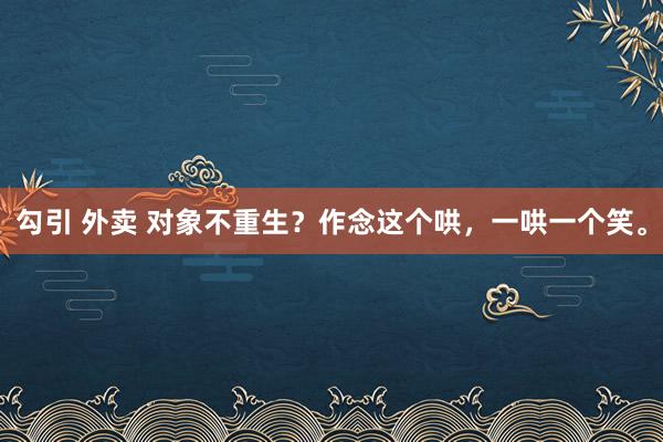 勾引 外卖 对象不重生？作念这个哄，一哄一个笑。