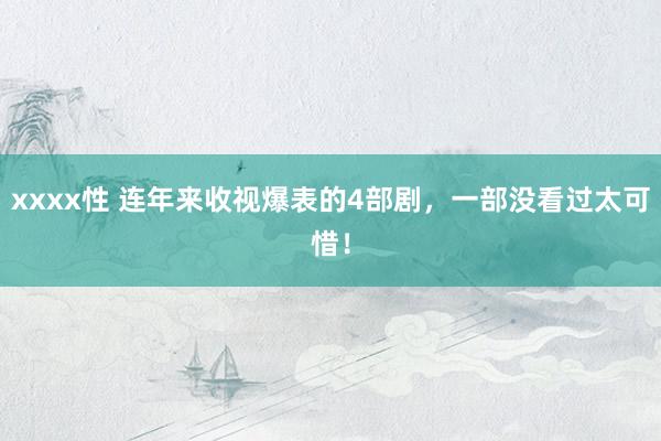 xxxx性 连年来收视爆表的4部剧，一部没看过太可惜！