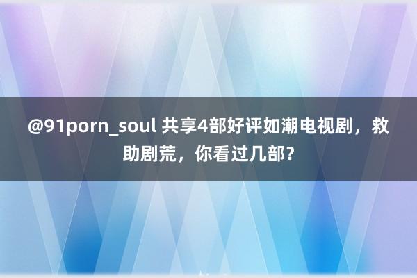 @91porn_soul 共享4部好评如潮电视剧，救助剧荒，你看过几部？