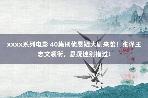 xxxx系列电影 40集刑侦悬疑大剧来袭！张译王志文领衔，悬疑迷别错过！
