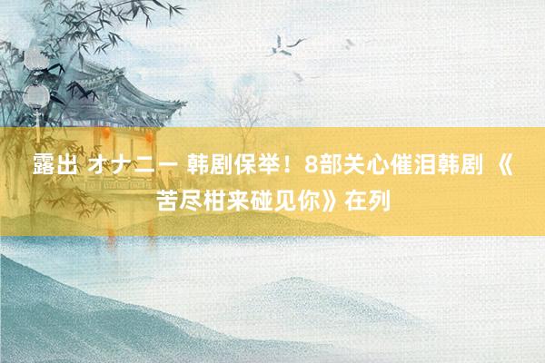 露出 オナニー 韩剧保举！8部关心催泪韩剧 《苦尽柑来碰见你》在列