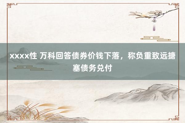 xxxx性 万科回答债券价钱下落，称负重致远搪塞债务兑付