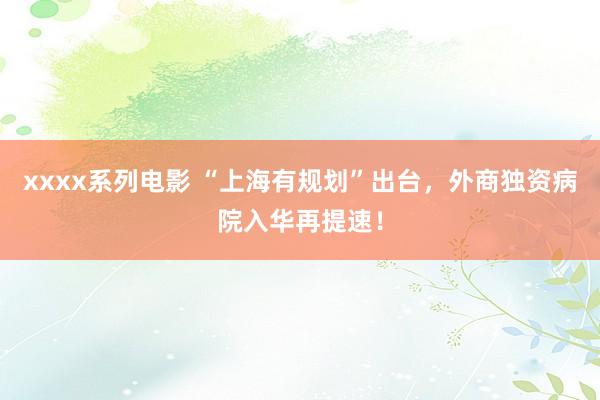 xxxx系列电影 “上海有规划”出台，外商独资病院入华再提速！