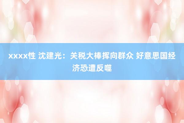 xxxx性 沈建光：关税大棒挥向群众 好意思国经济恐遭反噬