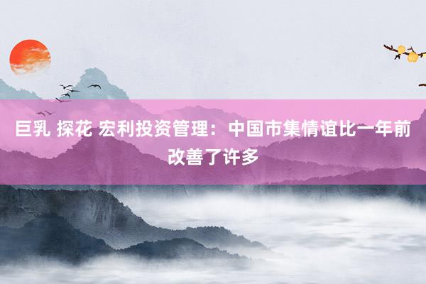 巨乳 探花 宏利投资管理：中国市集情谊比一年前改善了许多