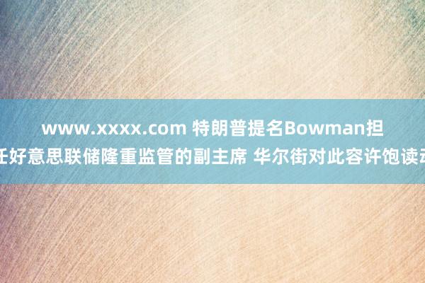 www.xxxx.com 特朗普提名Bowman担任好意思联储隆重监管的副主席 华尔街对此容许饱读动
