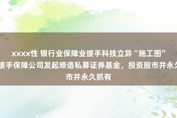 xxxx性 银行业保障业援手科技立异“施工图”发布 援手保障公司发起缔造私募证券基金，投资股市并永久抓有