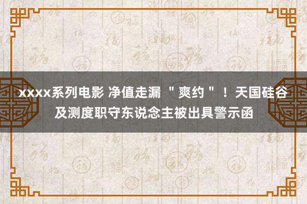 xxxx系列电影 净值走漏 ＂爽约＂ ！天国硅谷及测度职守东说念主被出具警示函