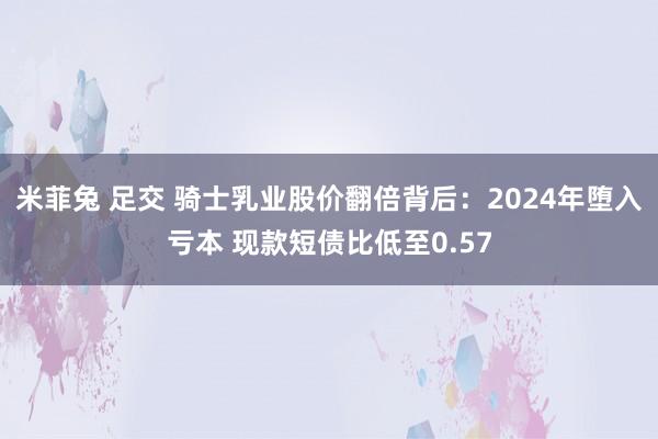 米菲兔 足交 骑士乳业股价翻倍背后：2024年堕入亏本 现款短债比低至0.57