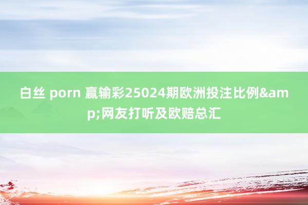白丝 porn 赢输彩25024期欧洲投注比例&网友打听及欧赔总汇