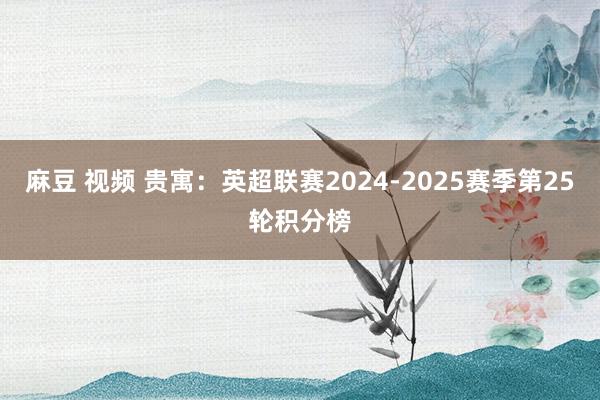 麻豆 视频 贵寓：英超联赛2024-2025赛季第25轮积分榜