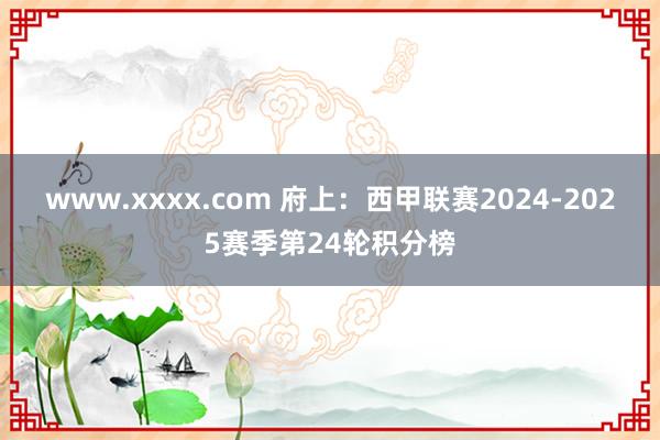 www.xxxx.com 府上：西甲联赛2024-2025赛季第24轮积分榜