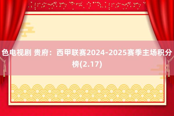 色电视剧 贵府：西甲联赛2024-2025赛季主场积分榜(2.17)