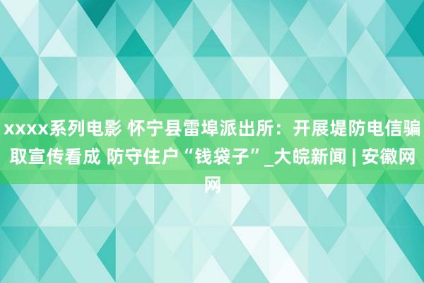 xxxx系列电影 怀宁县雷埠派出所：开展堤防电信骗取宣传看成 防守住户“钱袋子”_大皖新闻 | 安徽网