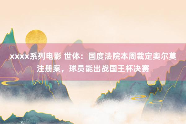 xxxx系列电影 世体：国度法院本周裁定奥尔莫注册案，球员能出战国王杯决赛