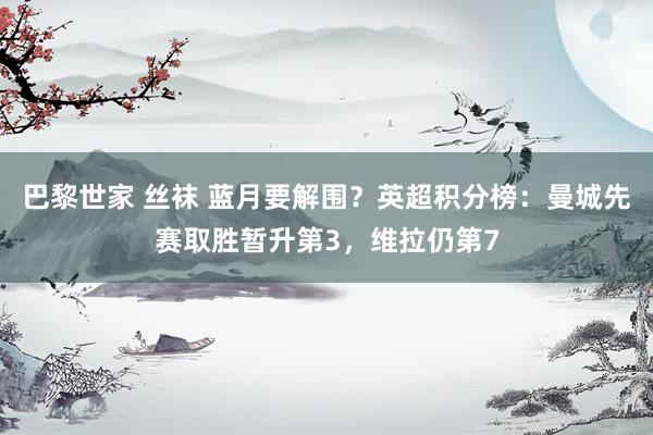 巴黎世家 丝袜 蓝月要解围？英超积分榜：曼城先赛取胜暂升第3，维拉仍第7