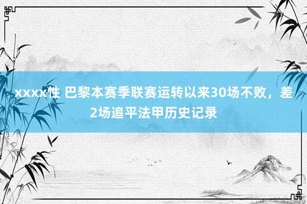xxxx性 巴黎本赛季联赛运转以来30场不败，差2场追平法甲历史记录